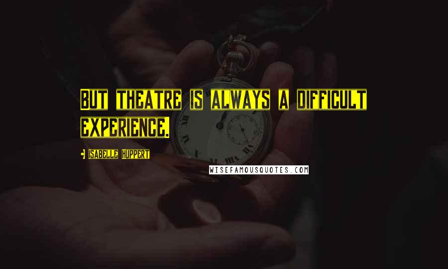 Isabelle Huppert quotes: But theatre is always a difficult experience.