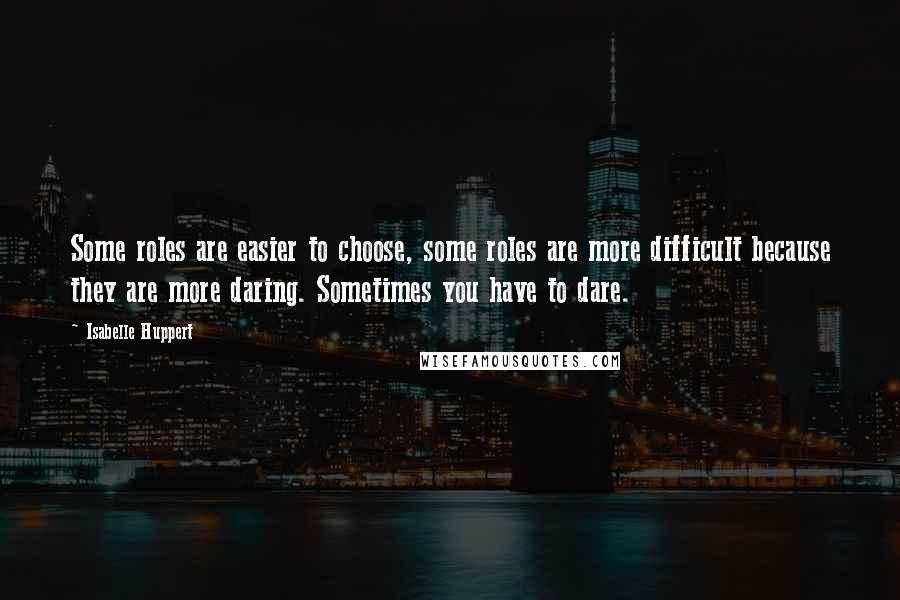 Isabelle Huppert quotes: Some roles are easier to choose, some roles are more difficult because they are more daring. Sometimes you have to dare.