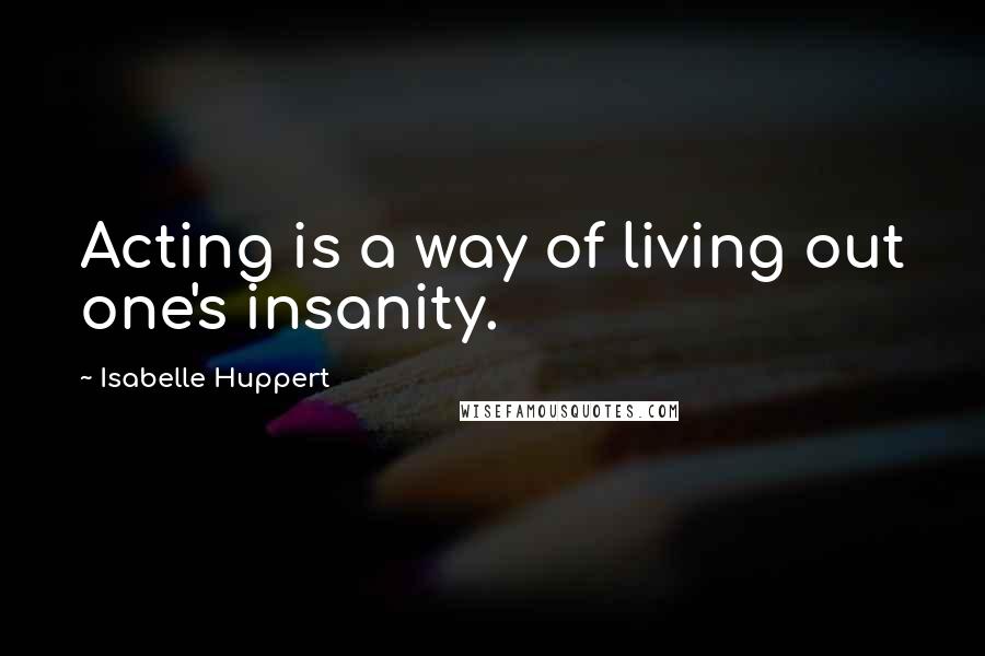 Isabelle Huppert quotes: Acting is a way of living out one's insanity.