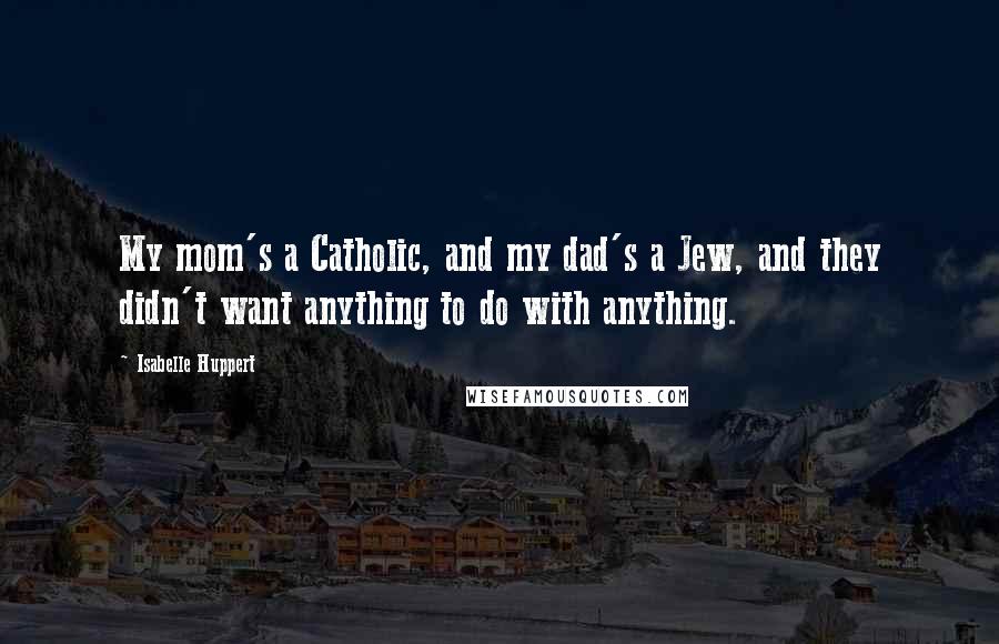 Isabelle Huppert quotes: My mom's a Catholic, and my dad's a Jew, and they didn't want anything to do with anything.