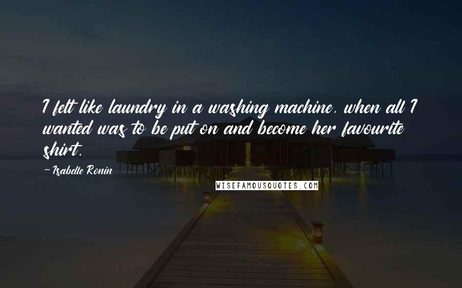 Isabelle Ronin quotes: I felt like laundry in a washing machine, when all I wanted was to be put on and become her favourite shirt.