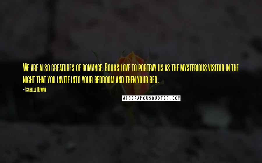 Isabelle Rowan quotes: We are also creatures of romance. Books love to portray us as the mysterious visitor in the night that you invite into your bedroom and then your bed.