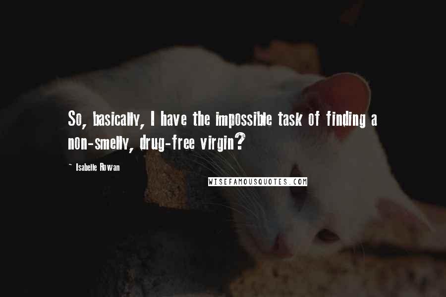 Isabelle Rowan quotes: So, basically, I have the impossible task of finding a non-smelly, drug-free virgin?