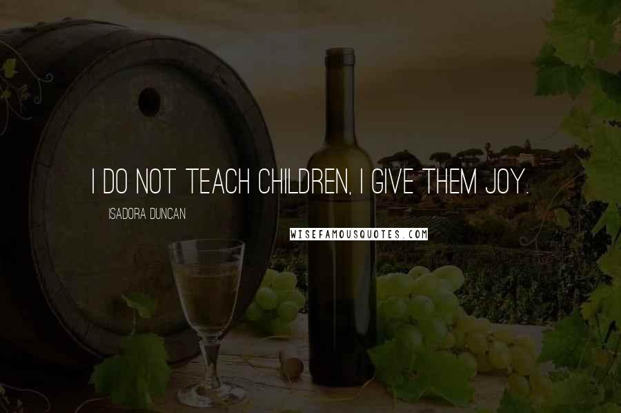 Isadora Duncan quotes: I do not teach children, I give them joy.