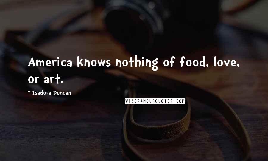 Isadora Duncan quotes: America knows nothing of food, love, or art.