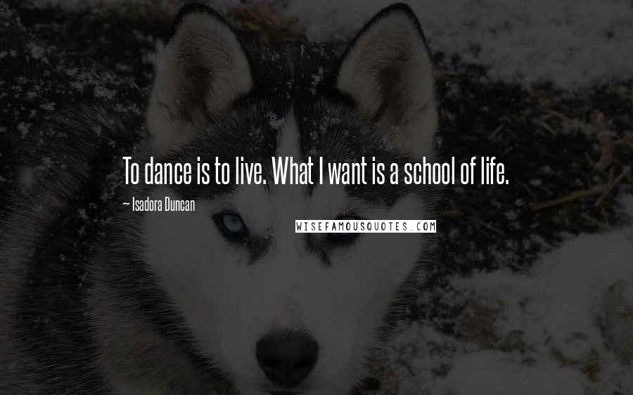 Isadora Duncan quotes: To dance is to live. What I want is a school of life.