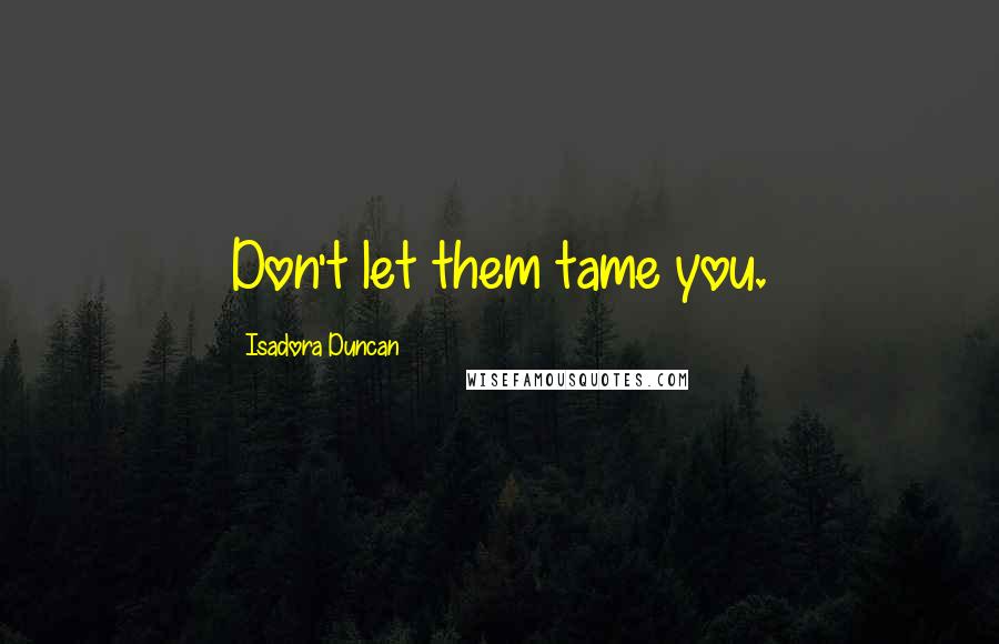 Isadora Duncan quotes: Don't let them tame you.