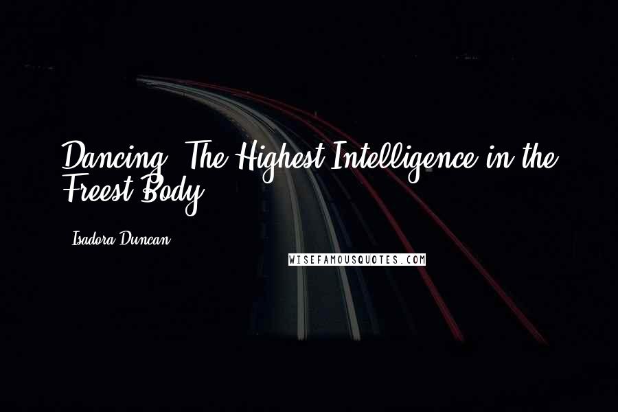 Isadora Duncan quotes: Dancing: The Highest Intelligence in the Freest Body.