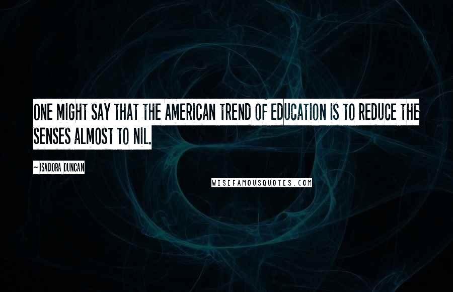 Isadora Duncan quotes: One might say that the American trend of education is to reduce the senses almost to nil.