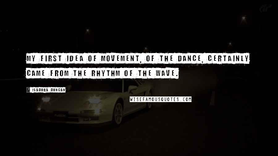 Isadora Duncan quotes: My first idea of movement, of the dance, certainly came from the rhythm of the wave.