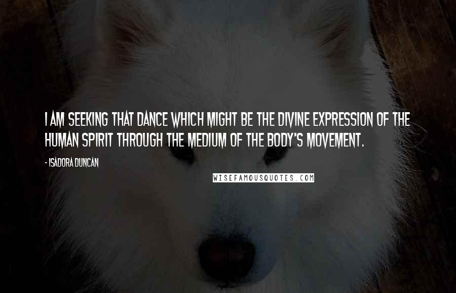 Isadora Duncan quotes: I am seeking that dance which might be the divine expression of the human spirit through the medium of the body's movement.