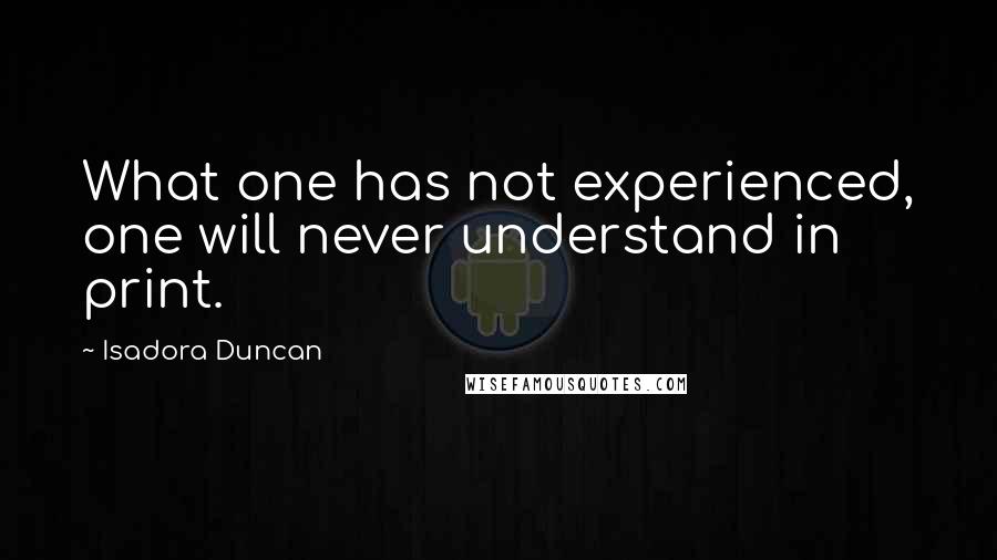 Isadora Duncan quotes: What one has not experienced, one will never understand in print.