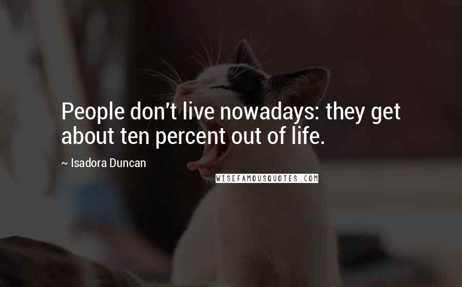 Isadora Duncan quotes: People don't live nowadays: they get about ten percent out of life.