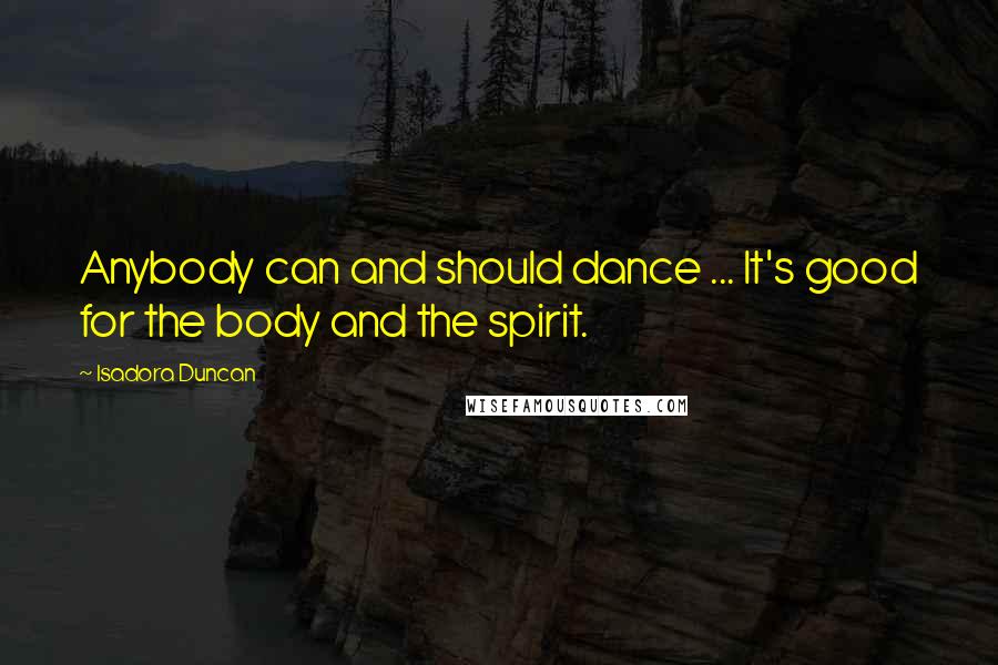 Isadora Duncan quotes: Anybody can and should dance ... It's good for the body and the spirit.