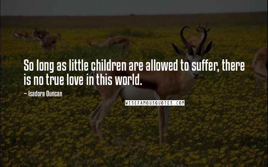 Isadora Duncan quotes: So long as little children are allowed to suffer, there is no true love in this world.