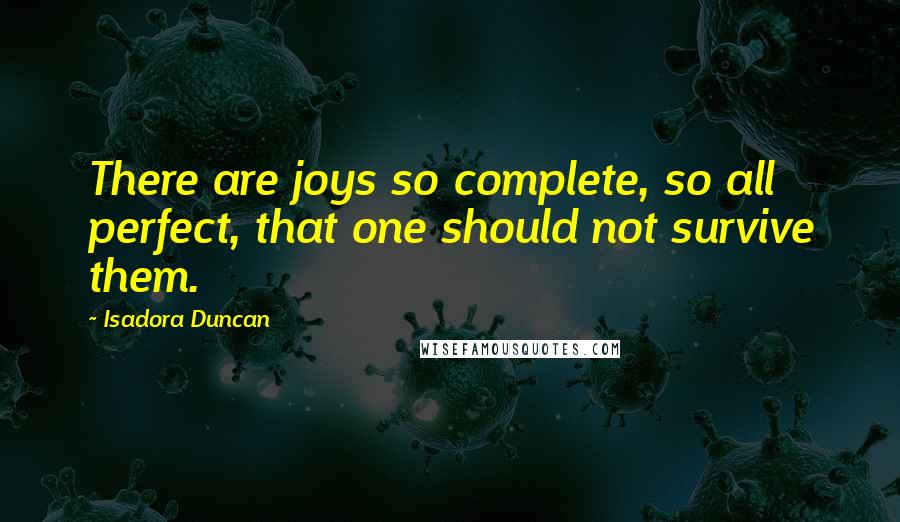 Isadora Duncan quotes: There are joys so complete, so all perfect, that one should not survive them.