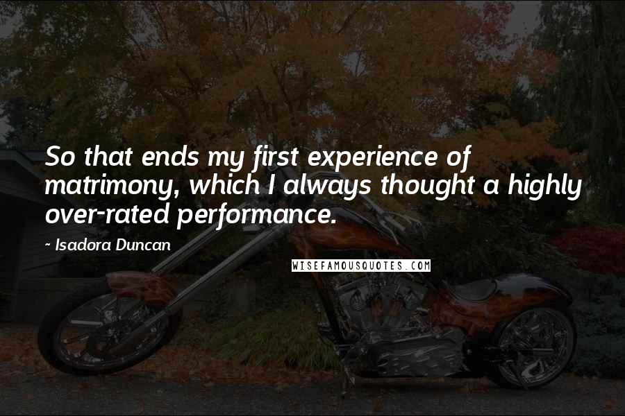 Isadora Duncan quotes: So that ends my first experience of matrimony, which I always thought a highly over-rated performance.