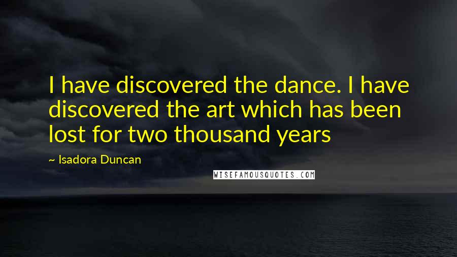 Isadora Duncan quotes: I have discovered the dance. I have discovered the art which has been lost for two thousand years