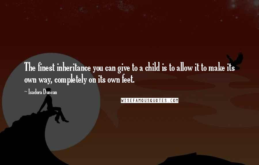 Isadora Duncan quotes: The finest inheritance you can give to a child is to allow it to make its own way, completely on its own feet.