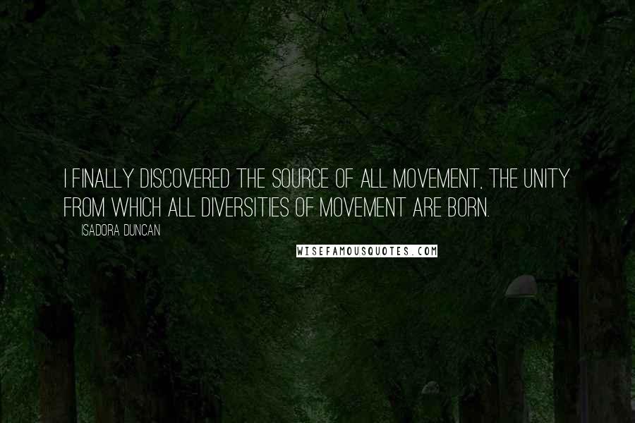Isadora Duncan quotes: I finally discovered the source of all movement, the unity from which all diversities of movement are born.