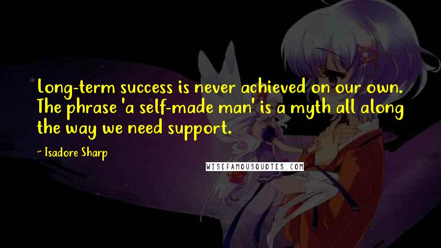 Isadore Sharp quotes: Long-term success is never achieved on our own. The phrase 'a self-made man' is a myth all along the way we need support.