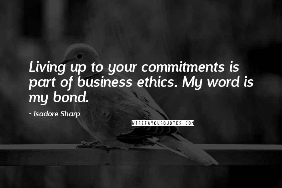 Isadore Sharp quotes: Living up to your commitments is part of business ethics. My word is my bond.