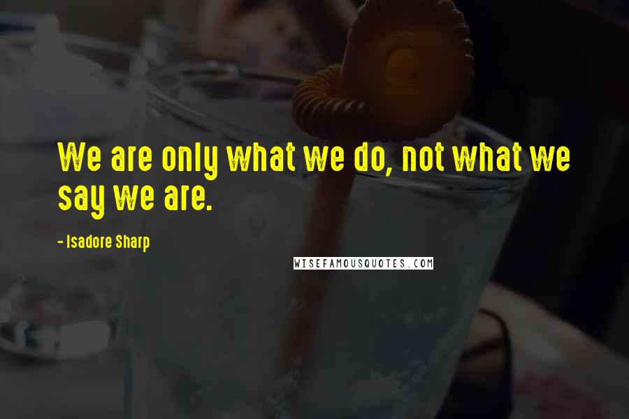 Isadore Sharp quotes: We are only what we do, not what we say we are.