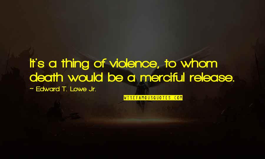Isaiah 41 13 Quotes By Edward T. Lowe Jr.: It's a thing of violence, to whom death