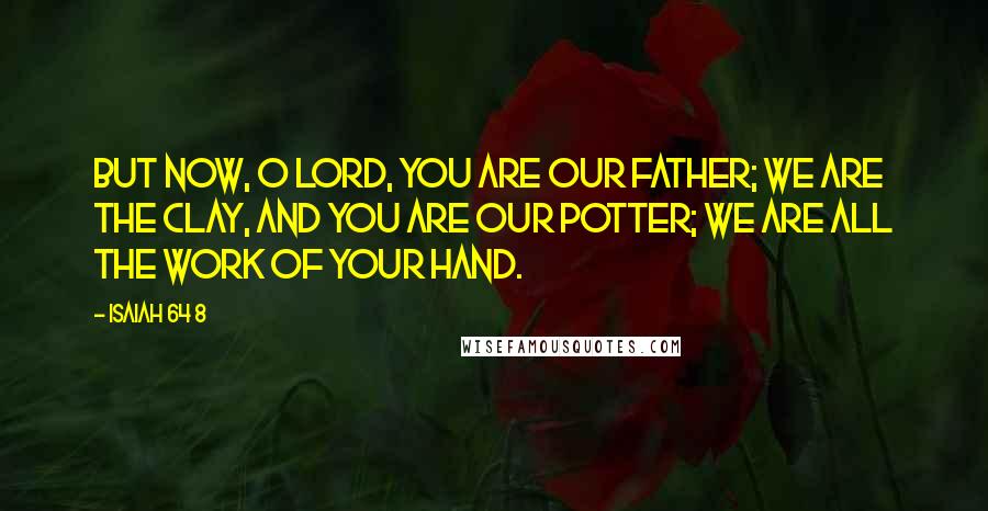 Isaiah 64 8 quotes: But now, O Lord, you are our Father; we are the clay, and you are our potter; we are all the work of your hand.
