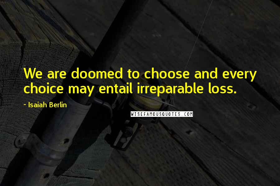 Isaiah Berlin quotes: We are doomed to choose and every choice may entail irreparable loss.