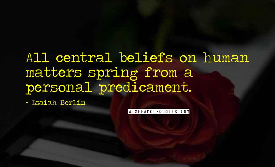Isaiah Berlin quotes: All central beliefs on human matters spring from a personal predicament.