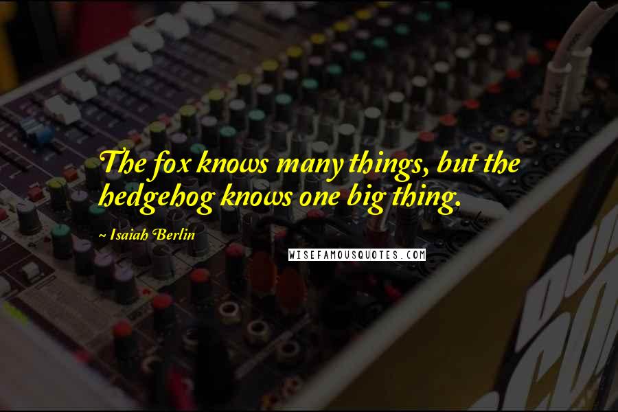 Isaiah Berlin quotes: The fox knows many things, but the hedgehog knows one big thing.