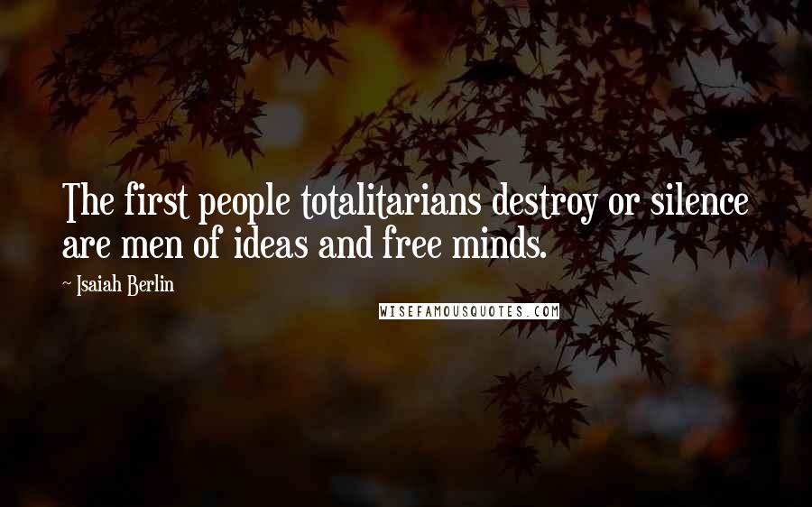 Isaiah Berlin quotes: The first people totalitarians destroy or silence are men of ideas and free minds.