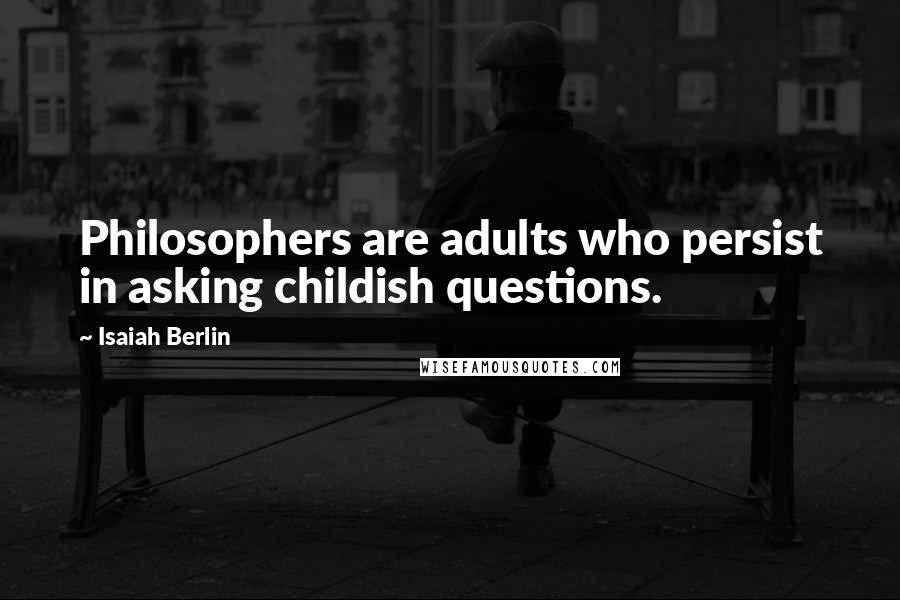 Isaiah Berlin quotes: Philosophers are adults who persist in asking childish questions.