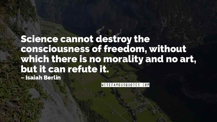 Isaiah Berlin quotes: Science cannot destroy the consciousness of freedom, without which there is no morality and no art, but it can refute it.