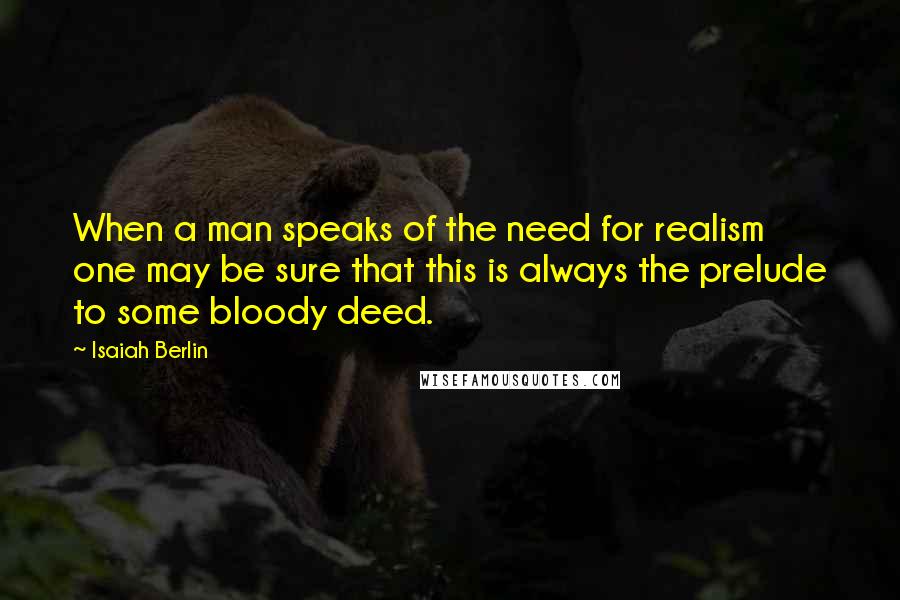 Isaiah Berlin quotes: When a man speaks of the need for realism one may be sure that this is always the prelude to some bloody deed.