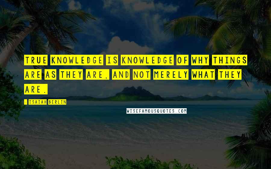 Isaiah Berlin quotes: True knowledge is knowledge of why things are as they are, and not merely what they are.