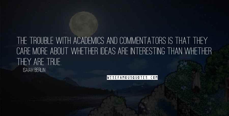 Isaiah Berlin quotes: The trouble with academics and commentators is that they care more about whether ideas are interesting than whether they are true.