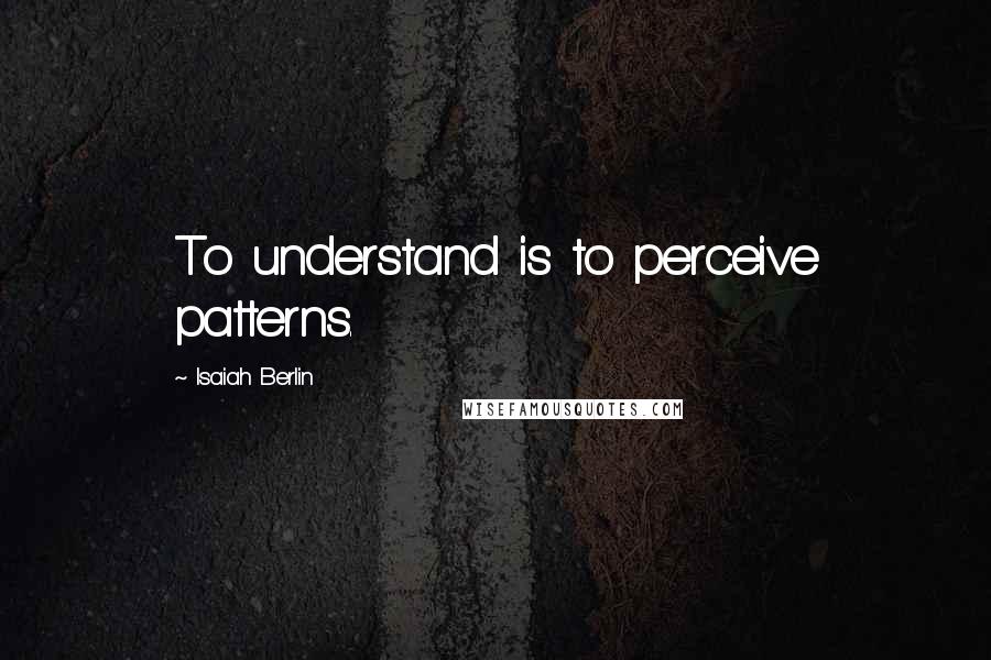 Isaiah Berlin quotes: To understand is to perceive patterns.