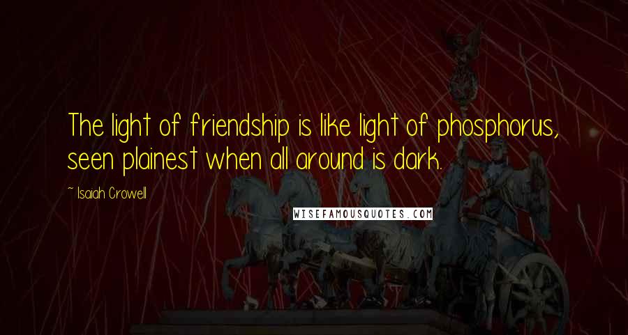 Isaiah Crowell quotes: The light of friendship is like light of phosphorus, seen plainest when all around is dark.