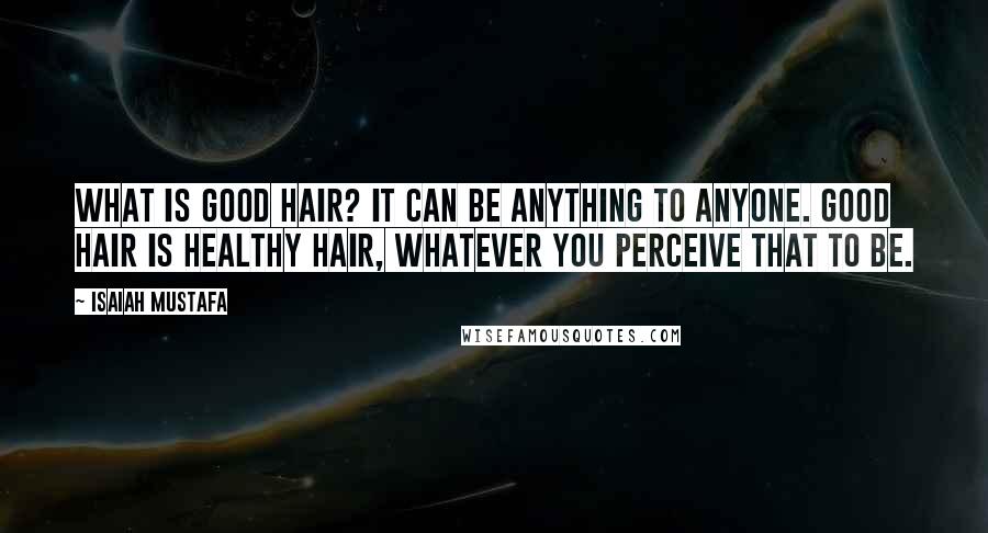 Isaiah Mustafa quotes: What is good hair? It can be anything to anyone. Good hair is healthy hair, whatever you perceive that to be. Isaiah Mustafa quotes: What is good hair? It can be anything to anyone. Good hair is healthy hair, whatever you perceive that to be.