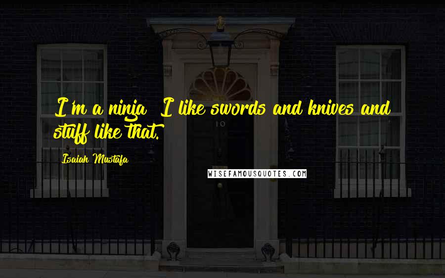 Isaiah Mustafa quotes: I'm a ninja! I like swords and knives and stuff like that.