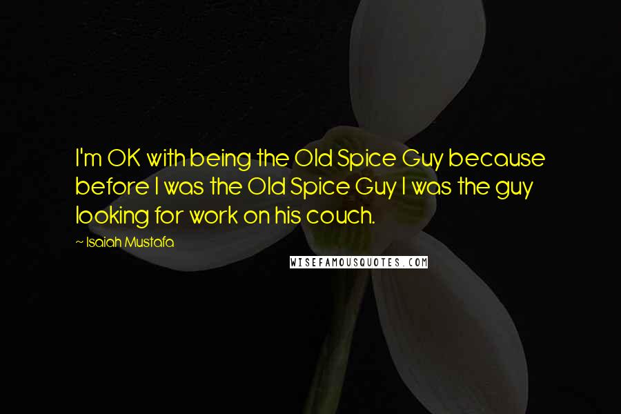 Isaiah Mustafa quotes: I'm OK with being the Old Spice Guy because before I was the Old Spice Guy I was the guy looking for work on his couch. Isaiah Mustafa quotes: I'm OK with being the Old Spice Guy because before I was the Old Spice Guy I was the guy looking for work on his couch.