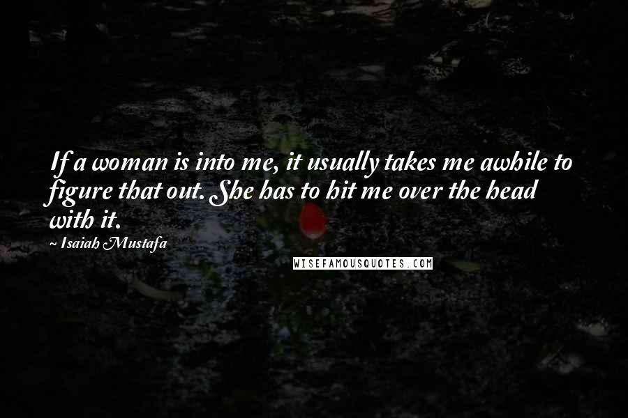 Isaiah Mustafa quotes: If a woman is into me, it usually takes me awhile to figure that out. She has to hit me over the head with it. Isaiah Mustafa quotes: If a woman is into me, it usually takes me awhile to figure that out. She has to hit me over the head with it.