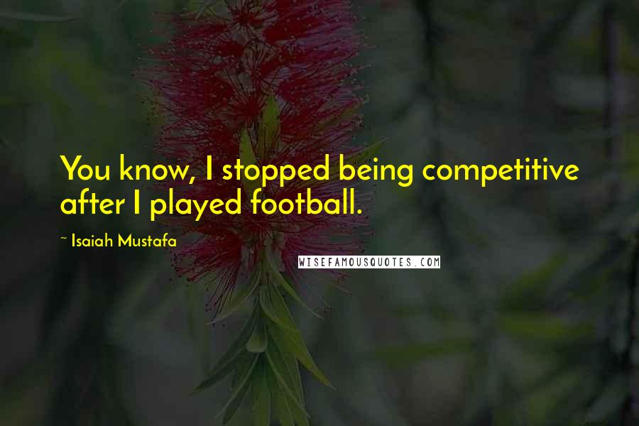 Isaiah Mustafa quotes: You know, I stopped being competitive after I played football.