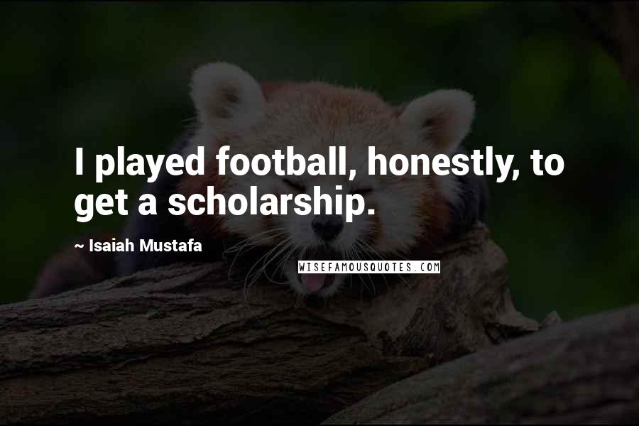 Isaiah Mustafa quotes: I played football, honestly, to get a scholarship.