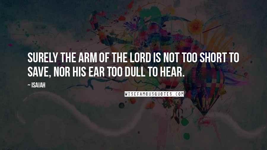 Isaiah quotes: Surely the arm of the LORD is not too short to save, nor his ear too dull to hear.