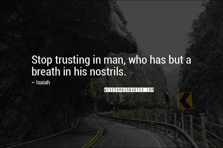 Isaiah quotes: Stop trusting in man, who has but a breath in his nostrils.