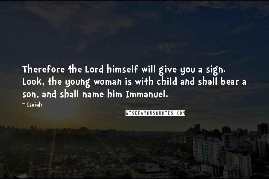 Isaiah quotes: Therefore the Lord himself will give you a sign. Look, the young woman is with child and shall bear a son, and shall name him Immanuel.