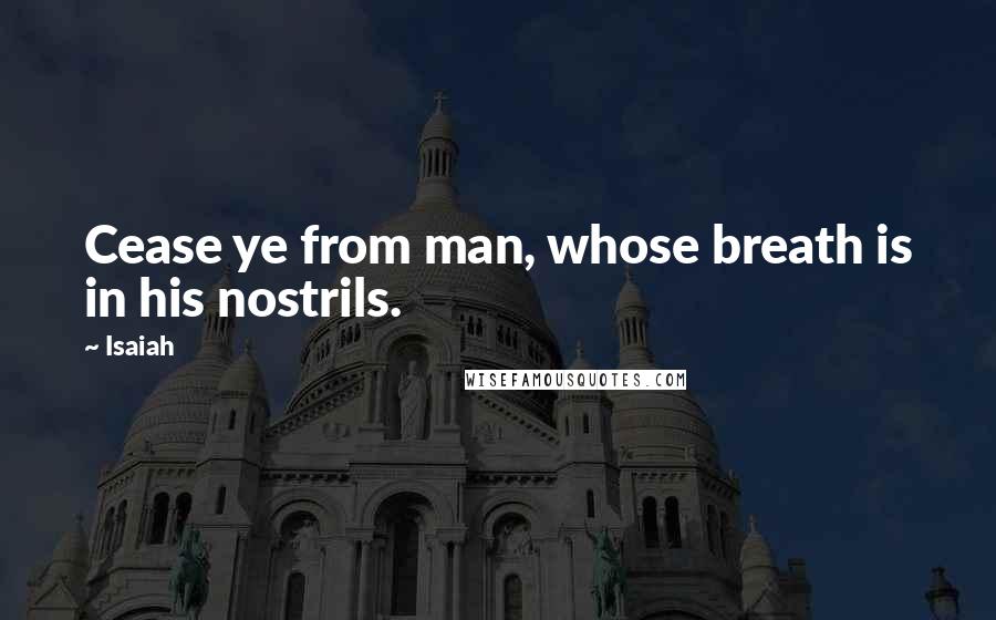 Isaiah quotes: Cease ye from man, whose breath is in his nostrils.